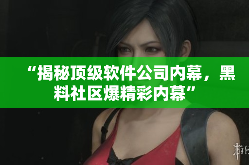 “揭秘顶级软件公司内幕，黑料社区爆精彩内幕”