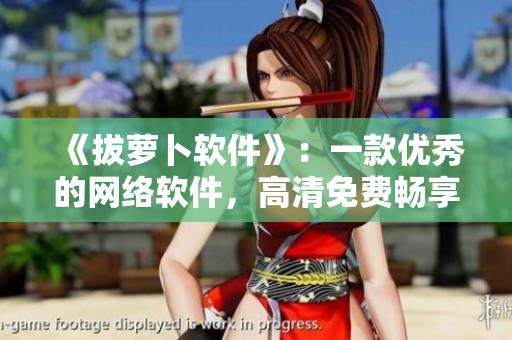 《拔萝卜软件》：一款优秀的网络软件，高清免费畅享！