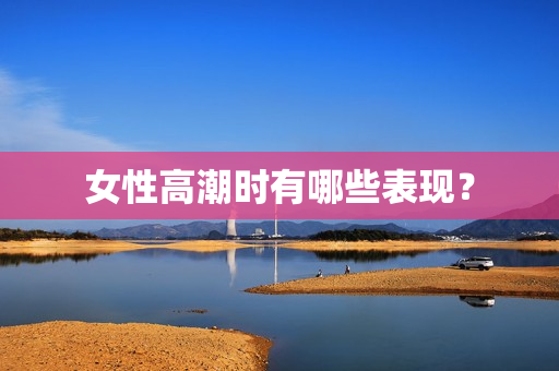 女性高潮时有哪些表现？