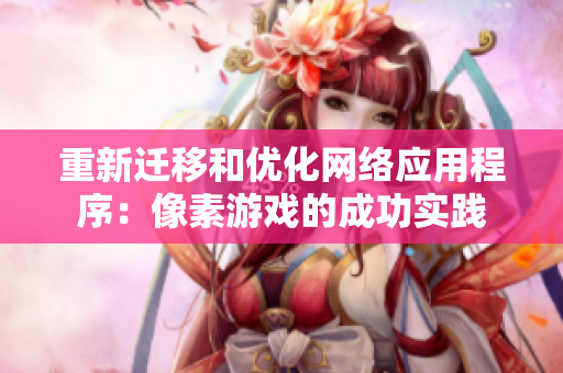 重新迁移和优化网络应用程序：像素游戏的成功实践
