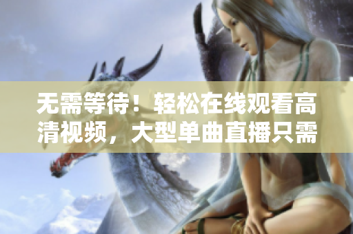 无需等待！轻松在线观看高清视频，大型单曲直播只需一键即可体验！