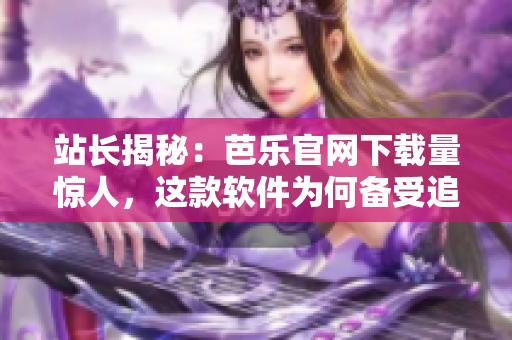站长揭秘：芭乐官网下载量惊人，这款软件为何备受追捧？