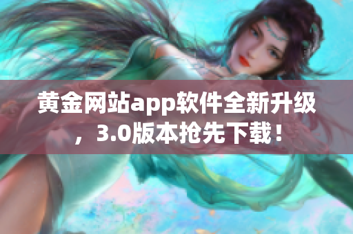 黄金网站app软件全新升级，3.0版本抢先下载！