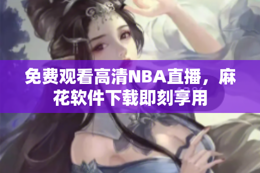 免费观看高清NBA直播，麻花软件下载即刻享用