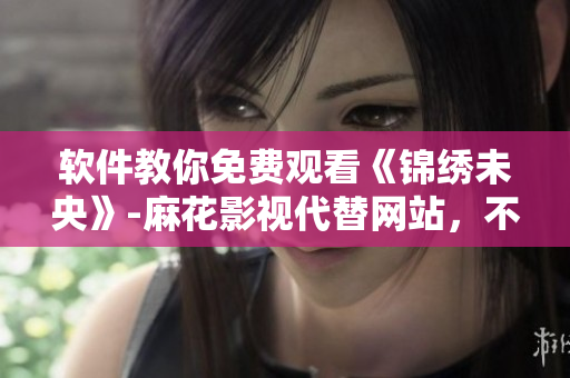 软件教你免费观看《锦绣未央》-麻花影视代替网站，不用下载！