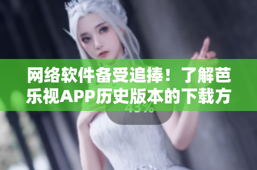 网络软件备受追捧！了解芭乐视APP历史版本的下载方法