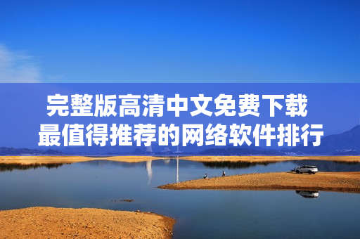 完整版高清中文免费下载 最值得推荐的网络软件排行榜