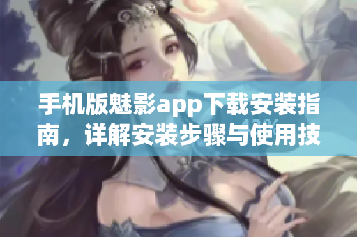 手机版魅影app下载安装指南，详解安装步骤与使用技巧