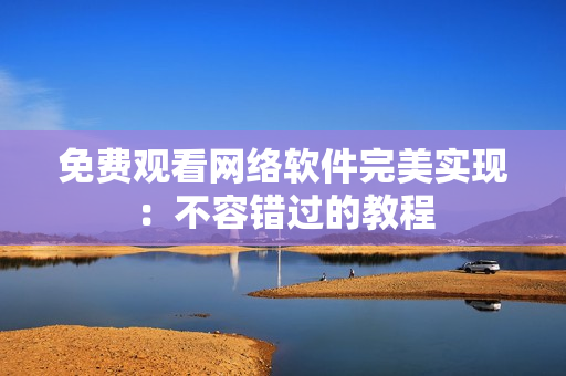 免费观看网络软件完美实现：不容错过的教程