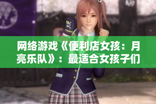 网络游戏《便利店女孩：月亮乐队》：最适合女孩子们的放松游戏