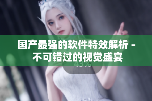 国产最强的软件特效解析 – 不可错过的视觉盛宴