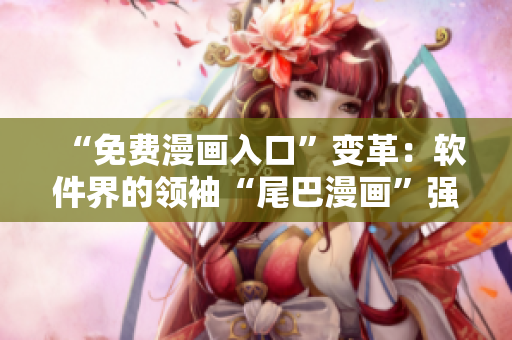 “免费漫画入口”变革：软件界的领袖“尾巴漫画”强势登场！