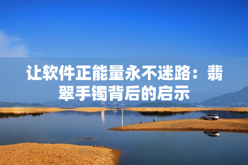让软件正能量永不迷路：翡翠手镯背后的启示
