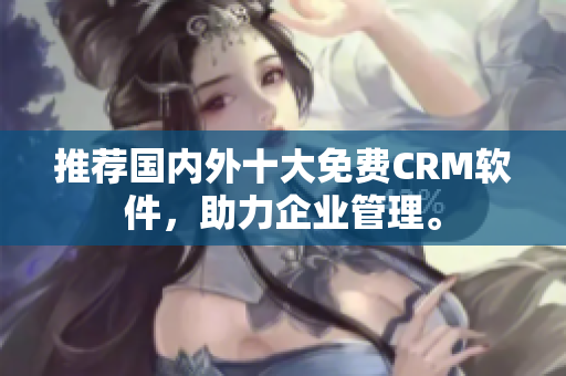 推荐国内外十大免费CRM软件，助力企业管理。