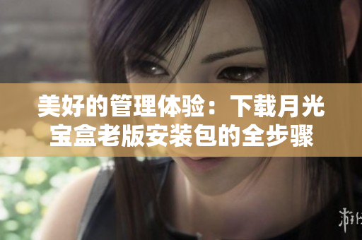 美好的管理体验：下载月光宝盒老版安装包的全步骤