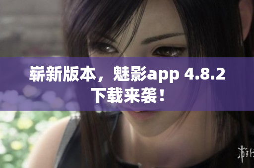 崭新版本，魅影app 4.8.2下载来袭！