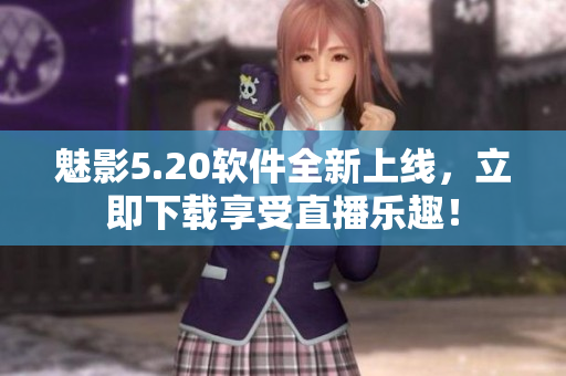 魅影5.20软件全新上线，立即下载享受直播乐趣！