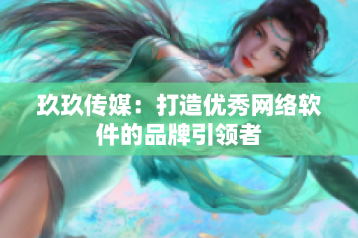 玖玖传媒：打造优秀网络软件的品牌引领者
