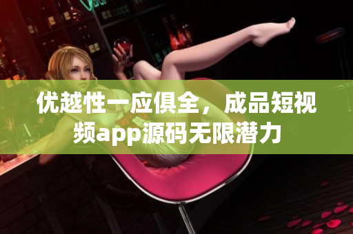 优越性一应俱全，成品短视频app源码无限潜力