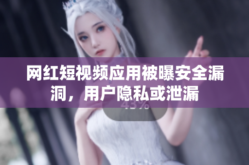 网红短视频应用被曝安全漏洞，用户隐私或泄漏