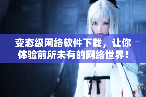 变态级网络软件下载，让你体验前所未有的网络世界！