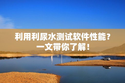 利用利尿水测试软件性能？一文带你了解！