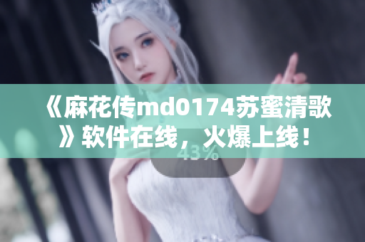 《麻花传md0174苏蜜清歌》软件在线，火爆上线！