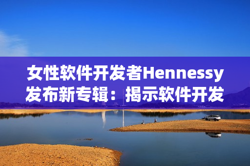 女性软件开发者Hennessy发布新专辑：揭示软件开发中的挑战与创新