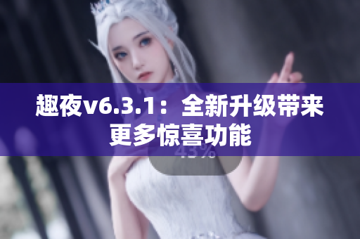 趣夜v6.3.1：全新升级带来更多惊喜功能
