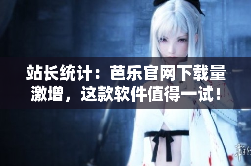 站长统计：芭乐官网下载量激增，这款软件值得一试！