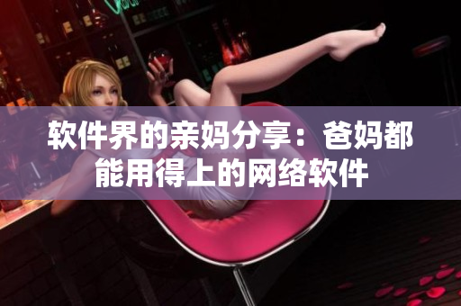 软件界的亲妈分享：爸妈都能用得上的网络软件