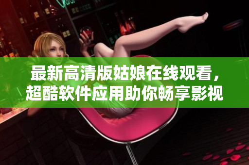 最新高清版姑娘在线观看，超酷软件应用助你畅享影视世界！