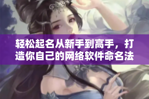 轻松起名从新手到高手，打造你自己的网络软件命名法则