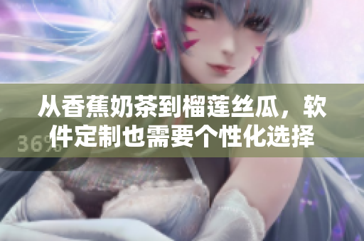 从香蕉奶茶到榴莲丝瓜，软件定制也需要个性化选择