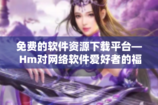 免费的软件资源下载平台— Hm对网络软件爱好者的福利