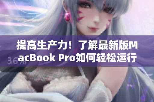 提高生产力！了解最新版MacBook Pro如何轻松运行网络软件