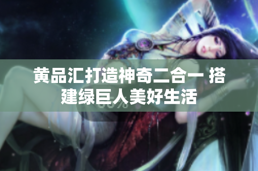黄品汇打造神奇二合一 搭建绿巨人美好生活
