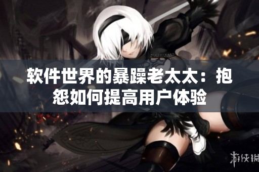 软件世界的暴躁老太太：抱怨如何提高用户体验