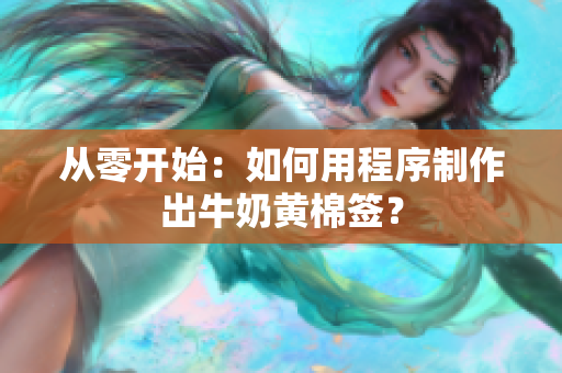 从零开始：如何用程序制作出牛奶黄棉签？