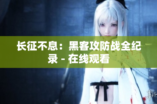 长征不息：黑客攻防战全纪录 - 在线观看