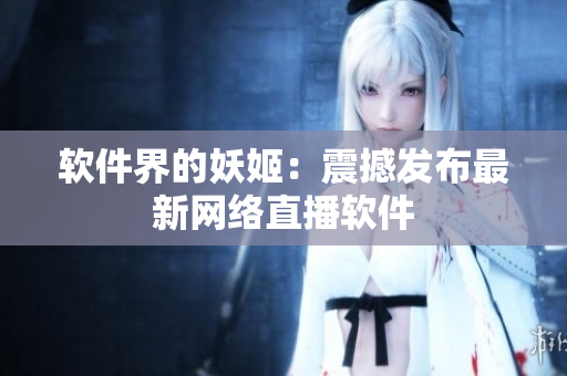 软件界的妖姬：震撼发布最新网络直播软件