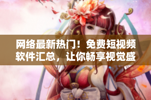 网络最新热门！免费短视频软件汇总，让你畅享视觉盛宴！