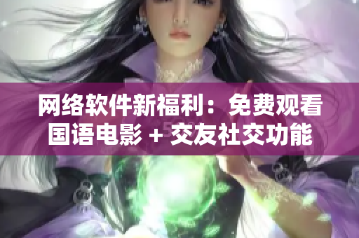 网络软件新福利：免费观看国语电影 + 交友社交功能