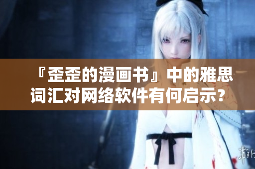 『歪歪的漫画书』中的雅思词汇对网络软件有何启示？