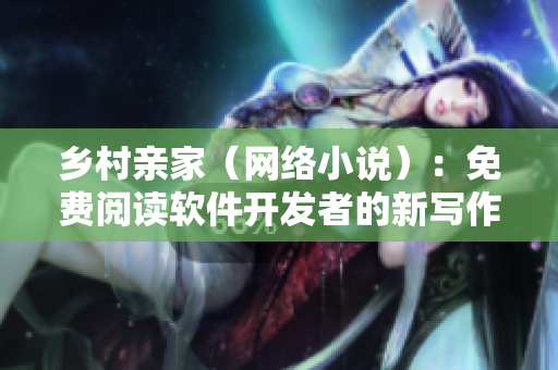 乡村亲家（网络小说）：免费阅读软件开发者的新写作题材!