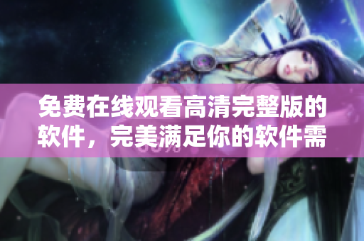 免费在线观看高清完整版的软件，完美满足你的软件需求！