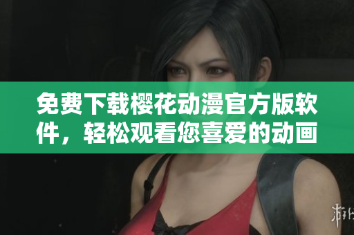 免费下载樱花动漫官方版软件，轻松观看您喜爱的动画