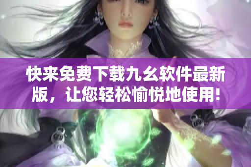 快来免费下载九幺软件最新版，让您轻松愉悦地使用!