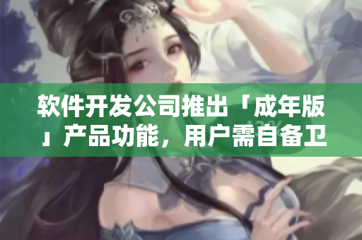 软件开发公司推出「成年版」产品功能，用户需自备卫生纸