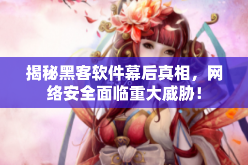揭秘黑客软件幕后真相，网络安全面临重大威胁！